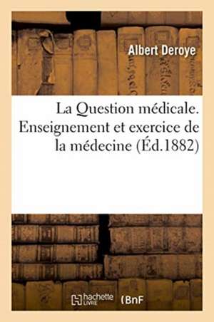 La Question Médicale. Enseignement Et Exercice de la Médecine de Albert Deroye