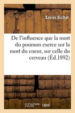 de l'Influence Que La Mort Du Poumon Exerce Sur La Mort Du Coeur, Sur Celle Du Cerveau de Xavier Bichat