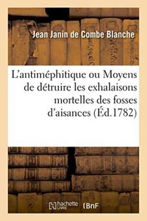 L'Antiméphitique. Moyens de Détruire Les Exhalaisons Pernicieuses Et Mortelles Des Fosses d'Aisances de Jean Janin de Combe Blanche