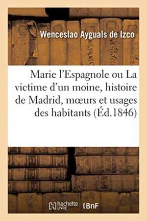 Marie l'Espagnole Ou La Victime d'Un Moine, Histoire de Madrid, Moeurs Et Usages de Ses Habitants de Wenceslao Ayguals De Izco