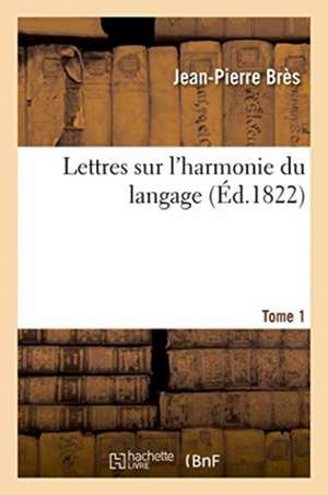 Lettres Sur l'Harmonie Du Langage. Tome 1 de Bres-J P