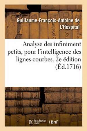 Analyse Des Infiniment Petits, Pour l'Intelligence Des Lignes Courbes. 2e Édition de Guillaume-François-Antoine de l'Hospital