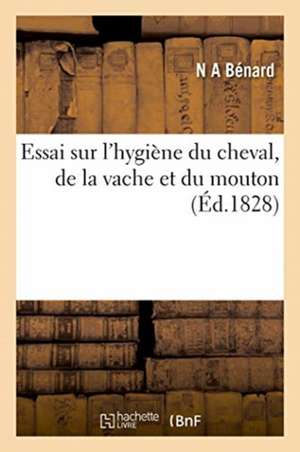 Essai Sur l'Hygiène Du Cheval, de la Vache Et Du Mouton de N A Bénard