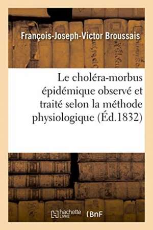 Le Choléra-Morbus Épidémique Observé Et Traité Selon La Méthode Physiologique de Broussais-F J V