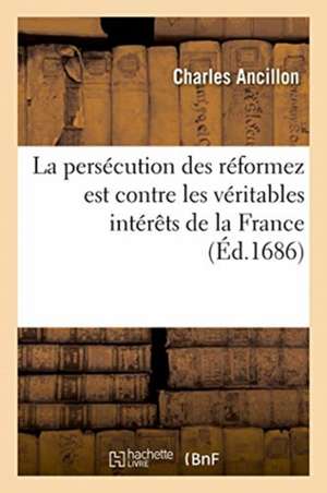 Réflexions Politiques Par Lesquelles on Fait Voir Que La Persécution Des Réformez de Charles Ancillon