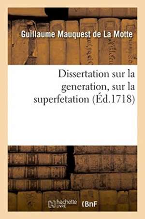 Dissertation Sur La Generation, Sur La Superfetation Et La Réponse Au Livre Intitulé de Mauquest de la Motte-G