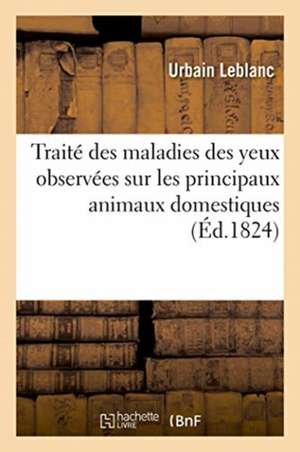 Traité Des Maladies Des Yeux Observées Sur Les Principaux Animaux Domestiques de Urbain Leblanc