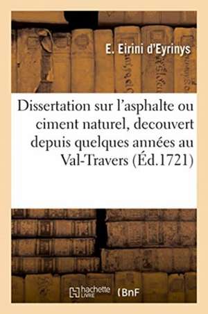 Dissertation Sur l'Asphalte Ou Ciment Naturel, Decouvert Depuis Quelques Années Au Val-Travers de Eirini d'Eyrinys-E