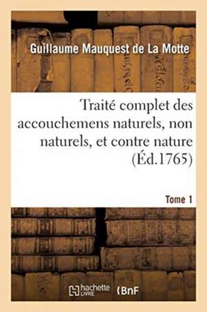 Traité Complet Des Accouchemens Naturels, Non Naturels, Et Contre Nature. Tome 1 de Guillaume Mauquest De La Motte