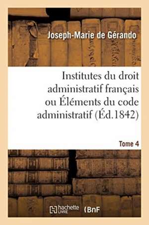 Institutes Du Droit Administratif Français Ou Éléments Du Code Administratif. Tome 4 de Joseph-Marie De Gérando