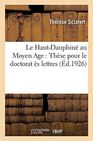 Le Haut-Dauphiné Au Moyen Age: Thèse Pour Le Doctorat Ès Lettres de Thérèse Sclafert