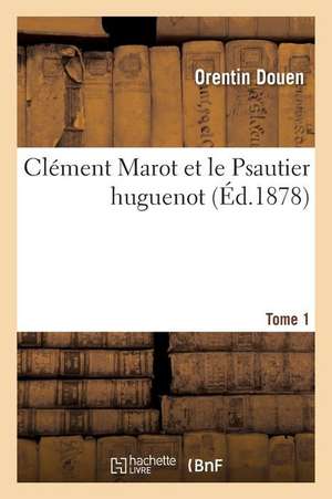 Clément Marot Et Le Psautier Huguenot. Tome 1 de Orentin Douen