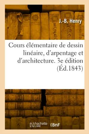 Cours élémentaire de dessin linéaire, d'arpentage et d'architecture. 3e édition de J -B Henry