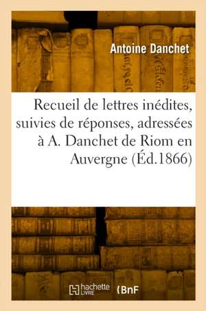 Recueil de lettres inédites, suivies de réponses, adressées à A. Danchet de Riom en Auvergne de Antoine Danchet