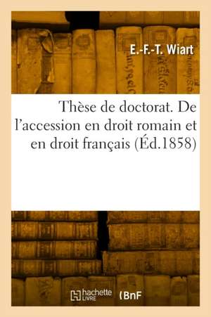 Thèse de doctorat. De l'accession en droit romain et en droit français de E -F -T Wiart