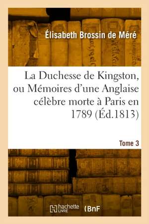 La Duchesse de Kingston ou Mémoires d'une Anglaise célèbre morte à Paris en 1789. Tome 3 de Élisabeth Brossin de Méré