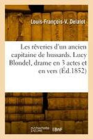 Les rêveries d'un ancien capitaine de hussards. Lucy Blondel, drame en 3 actes et en vers de Louis-François-Victor Delalot