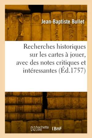 Recherches historiques sur les cartes à jouer, avec des notes critiques et intéressantes de Jean-Baptiste Bullet