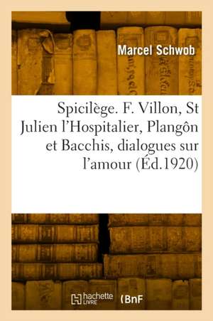 Spicilège. François Villon, Saint Julien l'Hospitalier, Plangôn et Bacchis, dialogues sur l'amour de Marcel Schwob