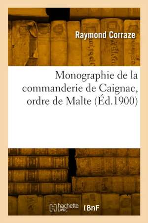 Monographie de la commanderie de Caignac, ordre de Malte de Raymond Corraze