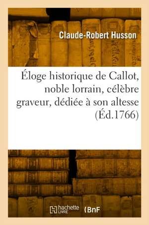 Éloge historique de Callot, noble lorrain, célèbre graveur, dédiée à son altesse de Claude-Robert Husson