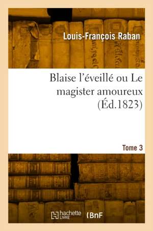 Blaise l'éveillé ou Le magister amoureux. Tome 3 de Louis-François Raban