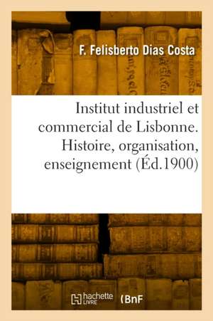 Institut industriel et commercial de Lisbonne. Histoire, organisation, enseignement de Francisco Felisberto Dias Costa