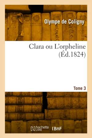 Clara ou L'orpheline. Tome 3 de Olympe de Coligny