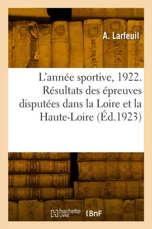 L'Année Sportive, 1922. Résultats de Toutes Les Épreuves Disputées Dans La Loire Et La Haute-Loire de A. Larfeuil