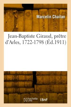 Jean-Baptiste Giraud, prêtre d'Arles, 1722-1798 de Marcelin Chailan