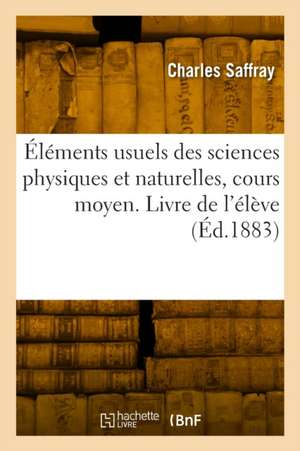 Éléments usuels des sciences physiques et naturelles, cours moyen. Livre de l'élève de Charles Saffray