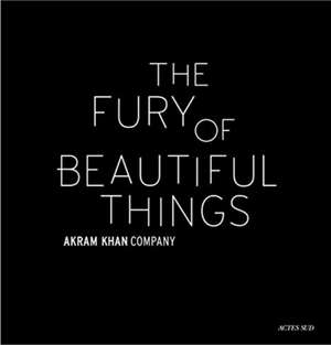 Akram Khan: The Fury of Beautiful Things de Farooq Chaudhry