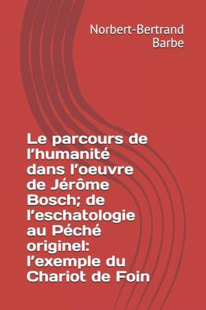 Le parcours de l'humanité dans l'oeuvre de Jérôme Bosch; de l'eschatologie au Péché originel: l'exemple du Chariot de Foin de Norbert-Bertrand Barbe