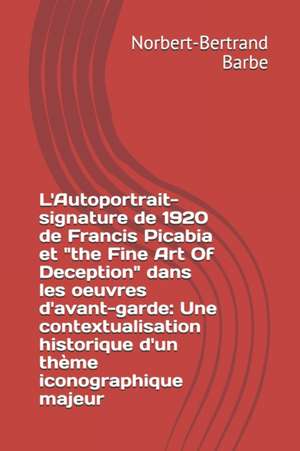 L'Autoportrait-signature de 1920 de Francis Picabia et "the Fine Art Of Deception" dans les oeuvres d'avant-garde: Une contextualisation historique d' de Norbert-Bertrand Barbe