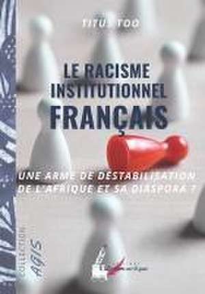 Le racisme institutionnel français: une arme de déstabilisation de l'Afrique et sa diaspora? de Titus Too