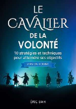 Le Cavalier de la Volonté (version homme): 10 stratégies et techniques pour atteindre ses objectifs de Éric Bah