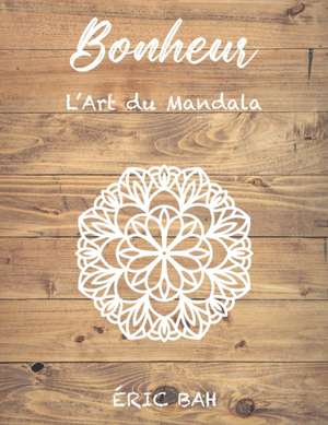 Bonheur - L'Art du Mandala: Livre de coloriage de mandala anti-stress pour adultes avec citations inspirantes pour se relaxer, méditer et apaiser de Éric Bah