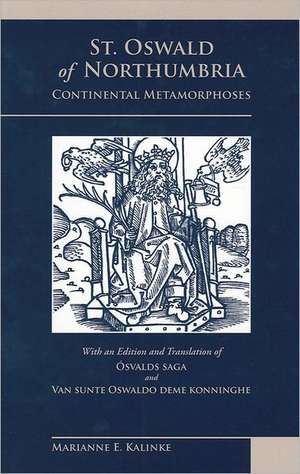 St. Oswald of Northumbria: Continental Metamorphoses, with an Edition and Translation of the Osvalds Saga and Van Sunte Oswaldo Deme Konninghe de Marianne Kalinke