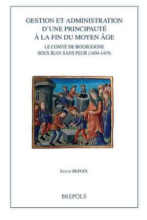 Gestion Et Administration D'Une Principaute a la Fin Du Moyen Age: Le Comte de Bourgogne Sous Jean Sans Peur (1404-1419) de S. Bepoix