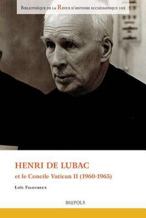 Henri de Lubac Et Le Concile Vatican II (1960-1965) de Loic Figoureux