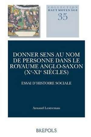 Donner Sens Au Nom de Personne Dans Le Royaume Anglo-Saxon (Xe-XIE Siecles): Essai d'Histoire Sociale de Arnaud Lestremau