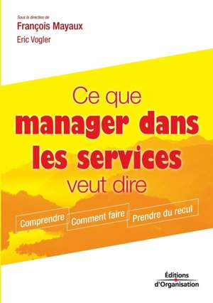 Ce que manager dans les services veut dire: Comprendre. Comment faire. Prendre du recul de François Mayaux