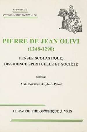 Pierre de Jean Olivi (1248-1298): Pensee Scolastique, Dissidence Spirituelle Et Societe de Alain Boureau