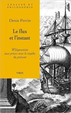 Le Flux Et L'Instant: Wittgenstein Aux Prises Avec Le Mythe Du Present de Denis Perrin