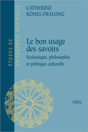 Du Bon Usage Des Savoirs: Scolastique, Philosophie Et Politique Culturelle de Catherine Konig-Pralong