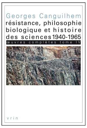 Oeuvres Completes Tome IV: Resistance, Philosophie Biologique Et Histoire Des Sciences 1940-1965 de Georges Canguilhem