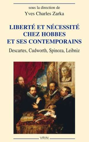 Liberte Et Necessite Chez Hobbes Et Ses Contemporaines: Descartes, Cudworth, Spinoza, Leibniz de Yves Charles Zarka