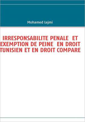 Irresponsabilite Penale Et Exemption de Peine En Droit Tunisien Et En Droit Compare de Mohamed Lejmi