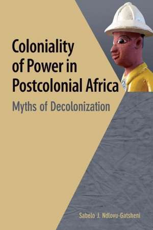 Coloniality of Power in Postcolonial Africa. Myths of Decolonization de Sabelo J. Ndlovu-Gatsheni