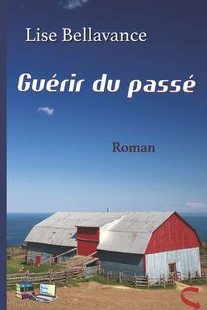 Guérir du passé: Roman de Lise Bellavance